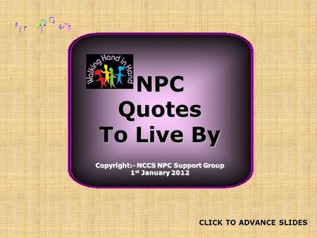 NPCQuotes To Live By Copyright:- NCCS NPC Support Group 1 st January 2012 CLICK TO ADVANCE SLIDES.