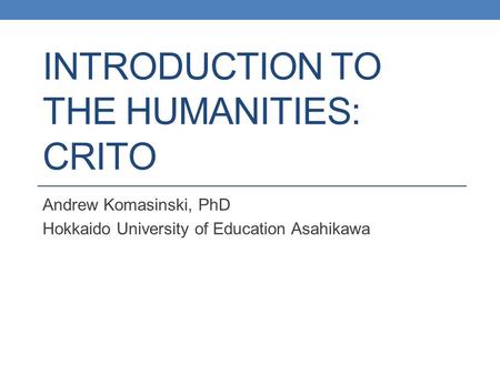 INTRODUCTION TO THE HUMANITIES: CRITO Andrew Komasinski, PhD Hokkaido University of Education Asahikawa.