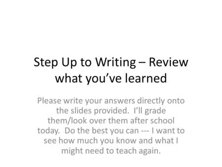Step Up to Writing – Review what you’ve learned Please write your answers directly onto the slides provided. I’ll grade them/look over them after school.
