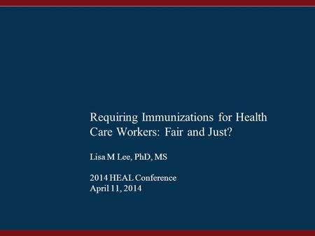 1 Requiring Immunizations for Health Care Workers: Fair and Just? Lisa M Lee, PhD, MS 2014 HEAL Conference April 11, 2014.