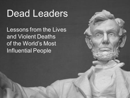 Dead Leaders Lessons from the Lives and Violent Deaths of the World’s Most Influential People.