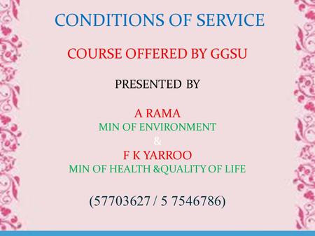 CONDITIONS OF SERVICE COURSE OFFERED BY GGSU PRESENTED BY A RAMA MIN OF ENVIRONMENT & F K YARROO MIN OF HEALTH &QUALITY OF LIFE (57703627 / 5 7546786)