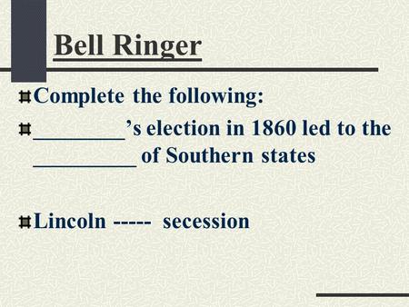 Bell Ringer Complete the following: ________’s election in 1860 led to the _________ of Southern states Lincoln ----- secession.