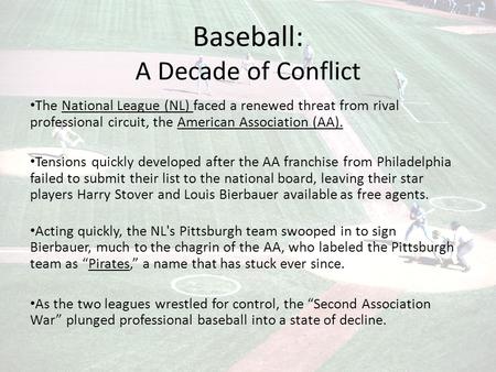 Baseball: A Decade of Conflict The National League (NL) faced a renewed threat from rival professional circuit, the American Association (AA). Tensions.