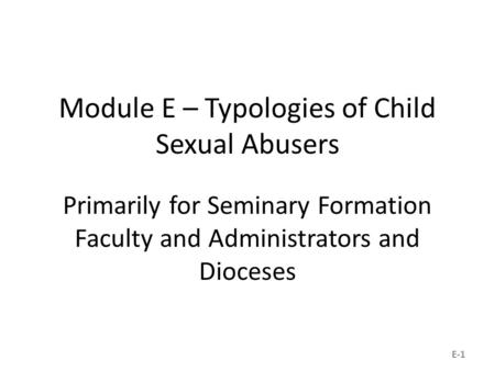 Module E – Typologies of Child Sexual Abusers Primarily for Seminary Formation Faculty and Administrators and Dioceses E-1.