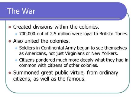 The War Created divisions within the colonies. 700,000 out of 2.5 million were loyal to British: Tories. Also united the colonies. Soldiers in Continental.