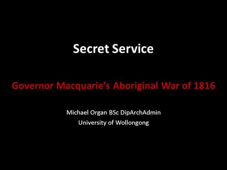 Secret Service Governor Macquarie’s Aboriginal War of 1816 Michael Organ BSc DipArchAdmin University of Wollongong.