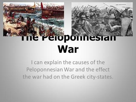 The Peloponnesian War I can explain the causes of the Peloponnesian War and the effect the war had on the Greek city-states.