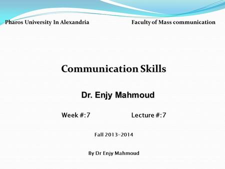 Pharos University In Alexandria Faculty of Mass communication Communication Skills Dr. Enjy Mahmoud Dr. Enjy Mahmoud Week #:7 Lecture #:7 Fall 2013-2014.