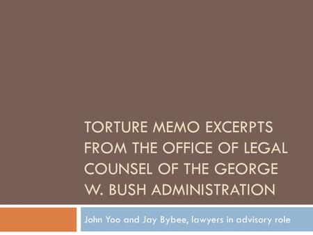 TORTURE MEMO EXCERPTS FROM THE OFFICE OF LEGAL COUNSEL OF THE GEORGE W. BUSH ADMINISTRATION John Yoo and Jay Bybee, lawyers in advisory role.