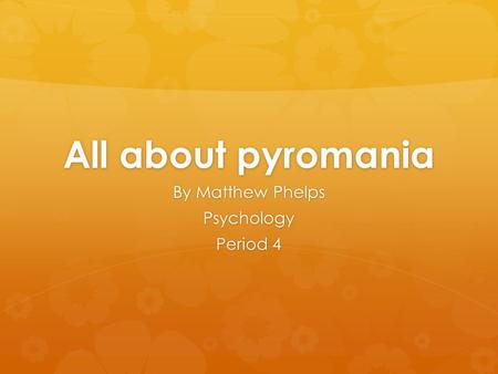 All about pyromania By Matthew Phelps Psychology Period 4.