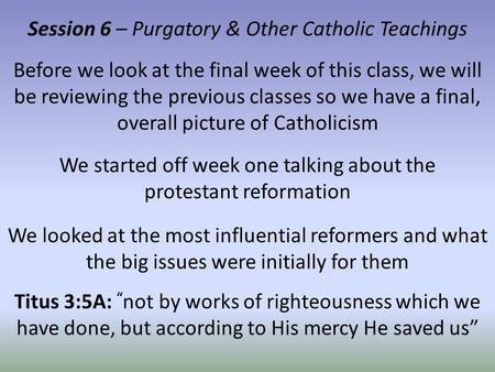 Session 6 – Purgatory & Other Catholic Teachings Before we look at the final week of this class, we will be reviewing the previous classes so we have a.