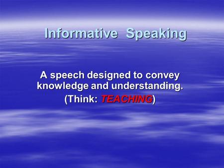 Informative Speaking A speech designed to convey knowledge and understanding. (Think: TEACHING)