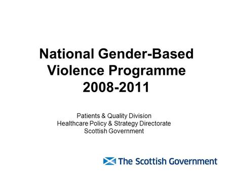 National Gender-Based Violence Programme 2008-2011 Patients & Quality Division Healthcare Policy & Strategy Directorate Scottish Government.