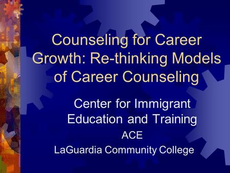 Counseling for Career Growth: Re-thinking Models of Career Counseling Center for Immigrant Education and Training ACE LaGuardia Community College.
