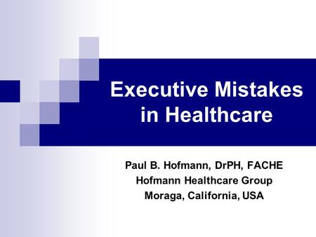 Executive Mistakes in Healthcare Paul B. Hofmann, DrPH, FACHE Hofmann Healthcare Group Moraga, California, USA.