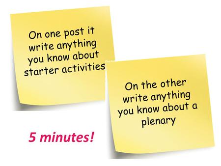 On one post it write anything you know about starter activities On the other write anything you know about a plenary 5 minutes!