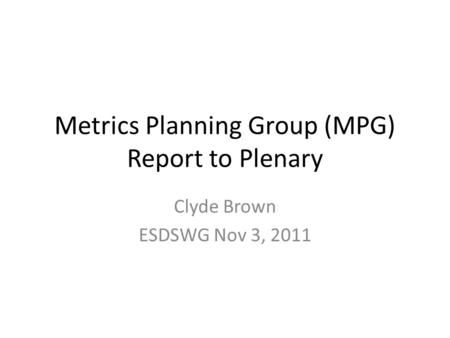 Metrics Planning Group (MPG) Report to Plenary Clyde Brown ESDSWG Nov 3, 2011.