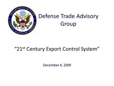 “21 st Century Export Control System” December 4, 2009 Defense Trade Advisory Group.