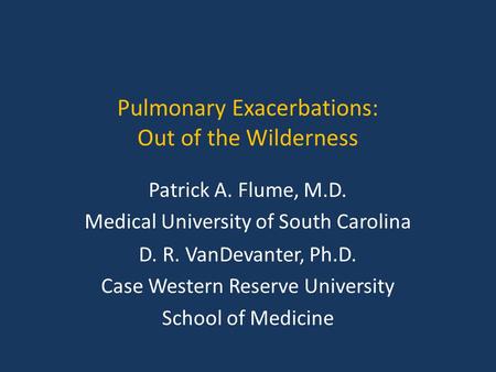 Pulmonary Exacerbations: Out of the Wilderness Patrick A. Flume, M.D. Medical University of South Carolina D. R. VanDevanter, Ph.D. Case Western Reserve.
