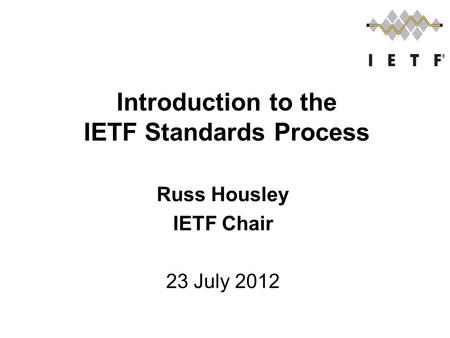 Russ Housley IETF Chair 23 July 2012 Introduction to the IETF Standards Process.