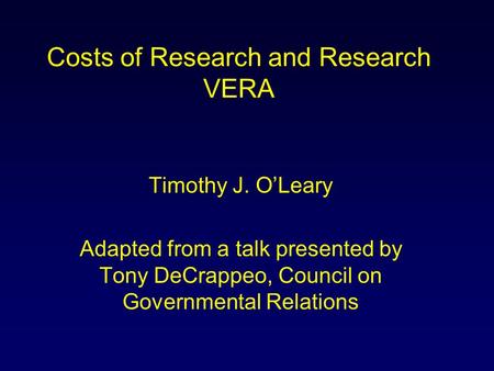 Costs of Research and Research VERA Timothy J. O’Leary Adapted from a talk presented by Tony DeCrappeo, Council on Governmental Relations.