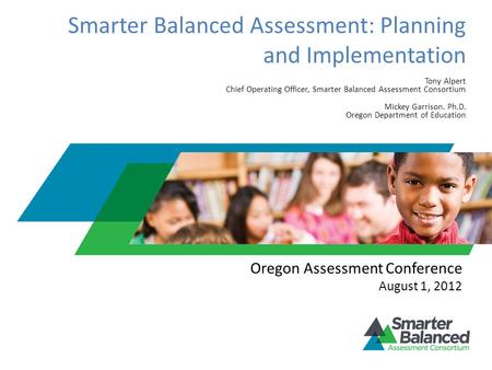 Smarter Balanced Assessment: Planning and Implementation Tony Alpert Chief Operating Officer, Smarter Balanced Assessment Consortium Mickey Garrison. Ph.D.