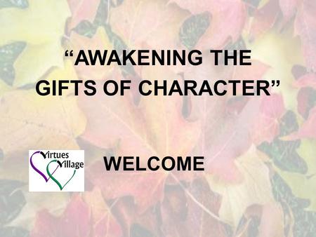 WELCOME “AWAKENING THE GIFTS OF CHARACTER”. WHO ARE THE PRESENTERS? Terry Rahn & Valerie Hess Co-owners of Virtues Village and Master Facilitators of.
