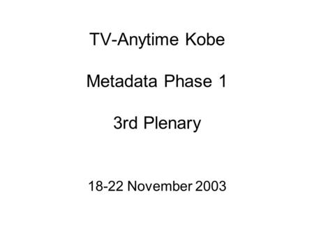 TV-Anytime Kobe Metadata Phase 1 3rd Plenary 18-22 November 2003.