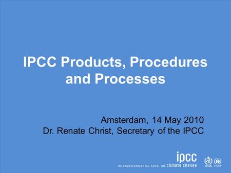 IPCC Products, Procedures and Processes Amsterdam, 14 May 2010 Dr. Renate Christ, Secretary of the IPCC.
