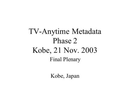 TV-Anytime Metadata Phase 2 Kobe, 21 Nov. 2003 Final Plenary Kobe, Japan.