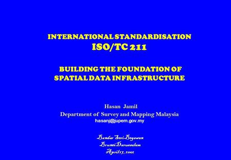 Hasan Jamil Department of Survey and Mapping Malaysia INTERNATIONAL STANDARDISATION ISO/TC 211 BUILDING THE FOUNDATION OF SPATIAL DATA INFRASTRUCTURE Hasan.