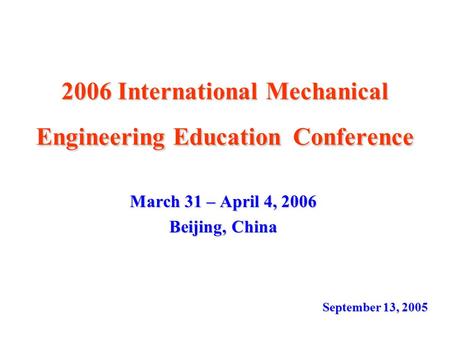 2006 International Mechanical Engineering Education Conference March 31 – April 4, 2006 Beijing, China September 13, 2005.