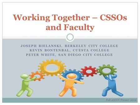 JOSEPH BIELANSKI, BERKELEY CITY COLLEGE KEVIN BONTENBAL, CUESTA COLLEGE PETER WHITE, SAN DIEGO CITY COLLEGE Working Together – CSSOs and Faculty Fall ASCCC.