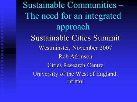 Sustainable Communities – The need for an integrated approach Sustainable Cities Summit Westminster, November 2007 Rob Atkinson Cities Research Centre.