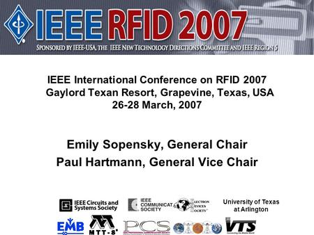 Emily Sopensky, General Chair Paul Hartmann, General Vice Chair IEEE International Conference on RFID 2007 Gaylord Texan Resort, Grapevine, Texas, USA.
