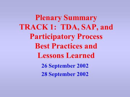 Plenary Summary TRACK 1: TDA, SAP, and Participatory Process Best Practices and Lessons Learned 26 September 2002 28 September 2002.
