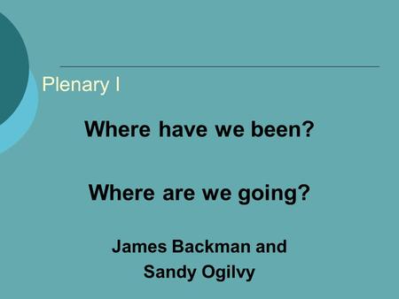 Plenary I Where have we been? Where are we going? James Backman and Sandy Ogilvy.