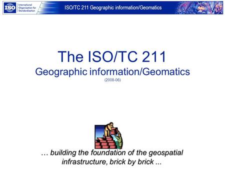 ISO/TC 211 Geographic information/Geomatics The ISO/TC 211 Geographic information/Geomatics (2008-06) … building the foundation of the geospatial infrastructure,