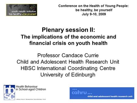 Plenary session II: The implications of the economic and financial crisis on youth health Professor Candace Currie Child and Adolescent Health Research.