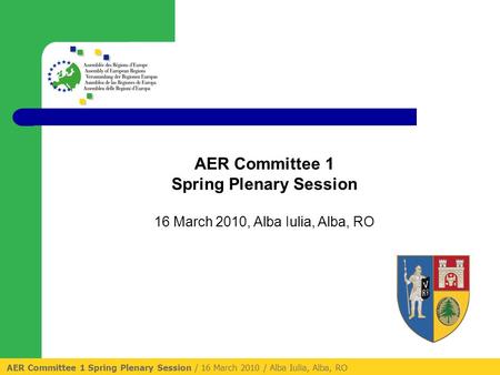 AER Committee 1 Spring Plenary Session / 16 March 2010 / Alba Iulia, Alba, RO AER Committee 1 Spring Plenary Session 16 March 2010, Alba Iulia, Alba, RO.