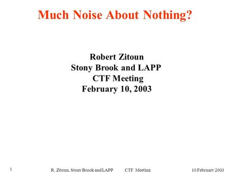 R. Zitoun, Stony Brook and LAPP CTF Meeting10 February 2003 1 Much Noise About Nothing? Robert Zitoun Stony Brook and LAPP CTF Meeting February 10, 2003.