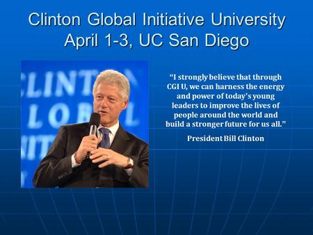 Clinton Global Initiative University April 1-3, UC San Diego “ I strongly believe that through CGI U, we can harness the energy and power of today ’ s.