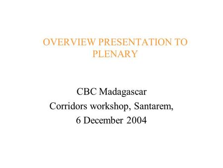 OVERVIEW PRESENTATION TO PLENARY CBC Madagascar Corridors workshop, Santarem, 6 December 2004.