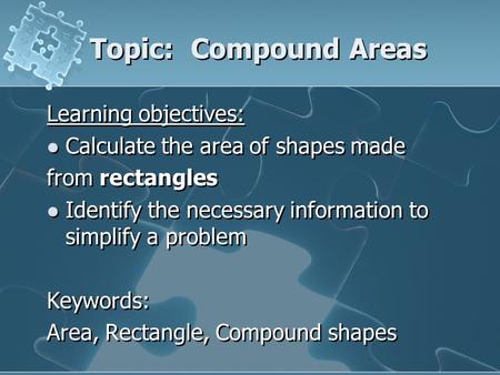Topic: Compound Areas Learning objectives: Calculate the area of shapes made from rectangles Identify the necessary information to simplify a problem.