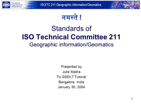 नमस्ते ! Standards of ISO Technical Committee 211 Geographic information/Geomatics Presented by Julie Maitra To GSDI-7 Tutorial Bangalore, India January.