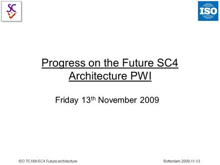 ISO TC184/SC4 Future architecture Rotterdam 2009-11-13 Progress on the Future SC4 Architecture PWI Friday 13 th November 2009.