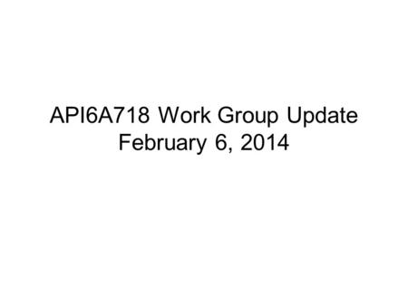 API6A718 Work Group Update February 6, 2014. API6A718 Work Group Meeting January 30, 2014.