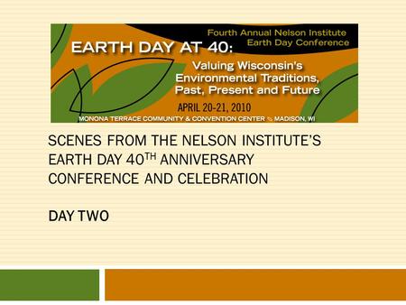 SCENES FROM THE NELSON INSTITUTE’S EARTH DAY 40 TH ANNIVERSARY CONFERENCE AND CELEBRATION DAY TWO.