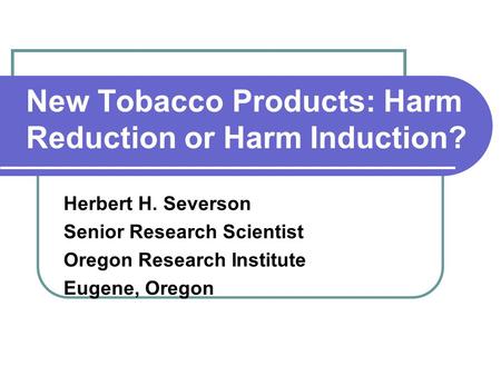 New Tobacco Products: Harm Reduction or Harm Induction? Herbert H. Severson Senior Research Scientist Oregon Research Institute Eugene, Oregon.